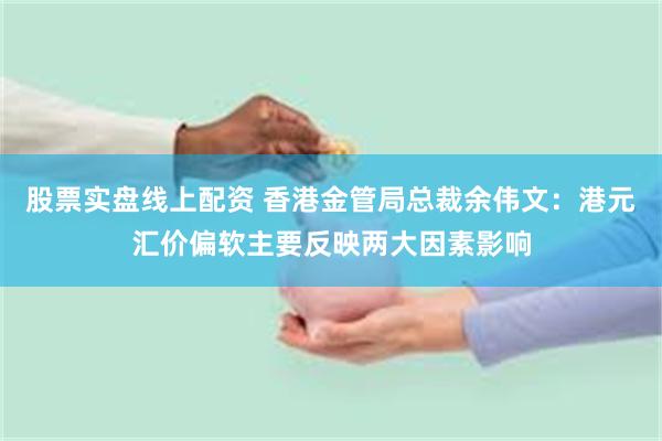 股票实盘线上配资 香港金管局总裁余伟文:港元汇价偏软主要反映两大因素影响