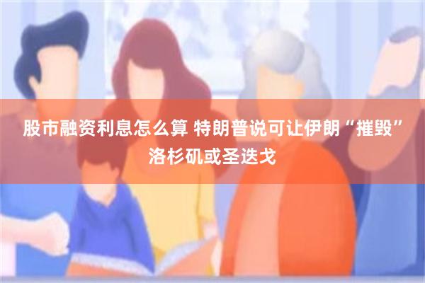 股市融资利息怎么算 特朗普说可让伊朗“摧毁”洛杉矶或圣迭戈