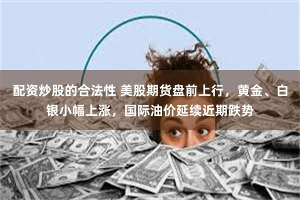配资炒股的合法性 美股期货盘前上行，黄金、白银小幅上涨，国际油价延续近期跌势