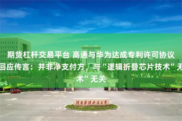 期货杠杆交易平台 高通与华为达成专利许可协议后回应传言：并非净支付方，与“逻辑折叠芯片技术”无关