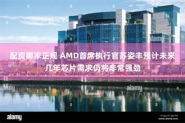 配资哪家正规 AMD首席执行官苏姿丰预计未来几年芯片需求仍将非常强劲