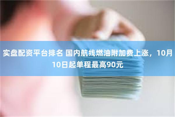 实盘配资平台排名 国内航线燃油附加费上涨，10月10日起单程最高90元