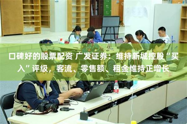 口碑好的股票配资 广发证券：维持新城控股“买入”评级，客流、零售额、租金维持正增长