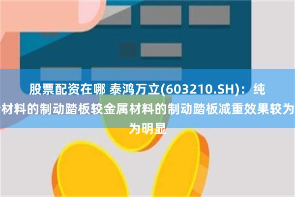股票配资在哪 泰鸿万立(603210.SH):纯复合材料的制动踏板较金属材料的制动踏板减重效果较为明显
