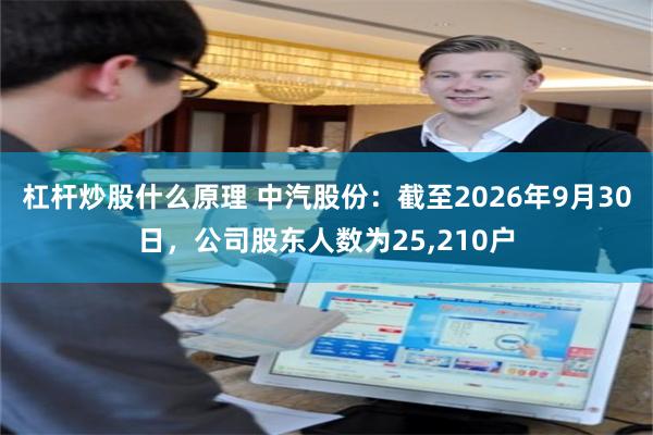 杠杆炒股什么原理 中汽股份：截至2026年9月30日，公司股东人数为25,210户