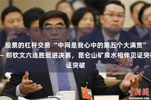 股票的杠杆交易 “中网是我心中的第五个大满贯”—— 郑钦文六连胜挺进决赛，昆仑山矿泉水相伴见证突破