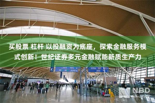 买股票 杠杆 以投融资为底座，探索金融服务模式创新！世纪证券多元金融赋能新质生产力