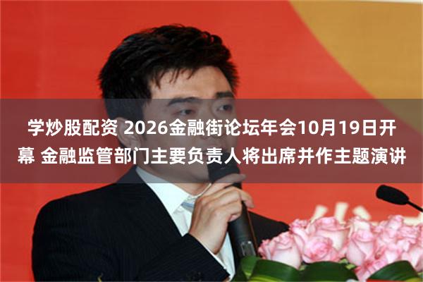 学炒股配资 2026金融街论坛年会10月19日开幕 金融监管部门主要负责人将出席并作主题演讲