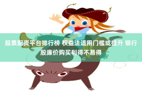 股票配资平台排行榜 权益法适用门槛或提升 银行股廉价购买利得不易得