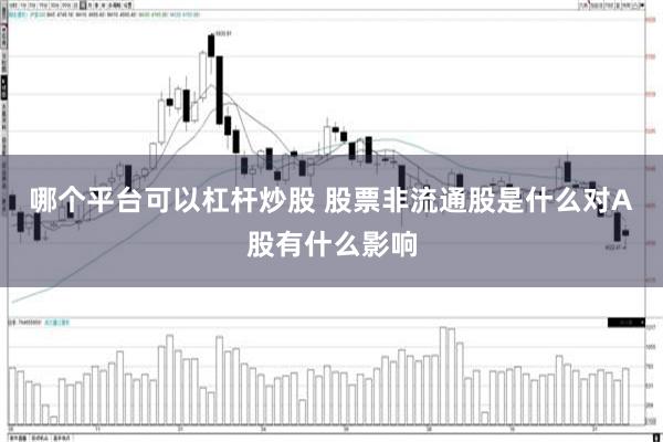 哪个平台可以杠杆炒股 股票非流通股是什么对A股有什么影响