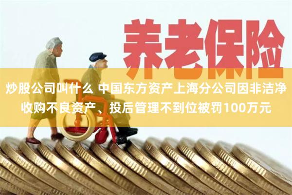 炒股公司叫什么 中国东方资产上海分公司因非洁净收购不良资产、投后管理不到位被罚100万元