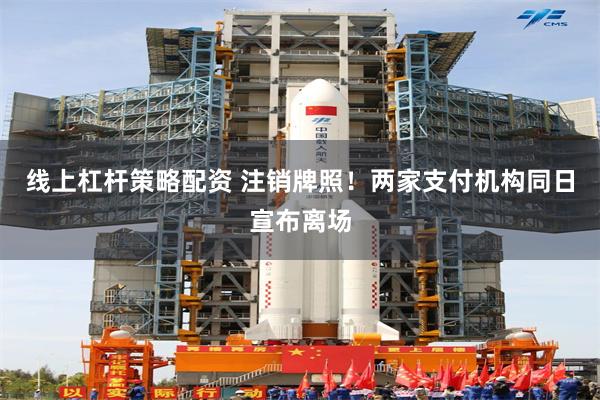 线上杠杆策略配资 注销牌照！两家支付机构同日宣布离场