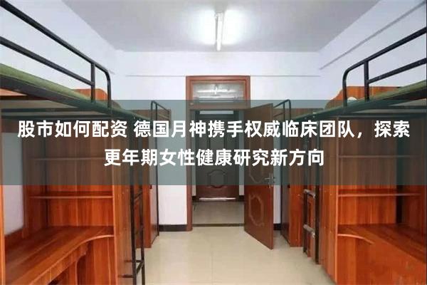 股市如何配资 德国月神携手权威临床团队，探索更年期女性健康研究新方向