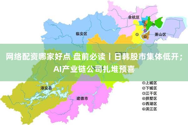 网络配资哪家好点 盘前必读丨日韩股市集体低开;AI产业链公司扎堆预喜