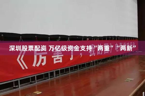 深圳股票配资 万亿级资金支持“两重”“两新”