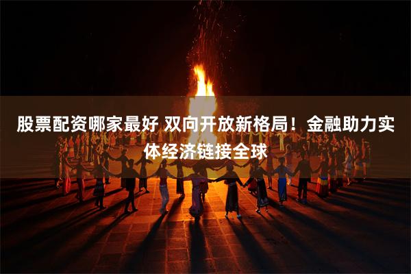 股票配资哪家最好 双向开放新格局!金融助力实体经济链接全球