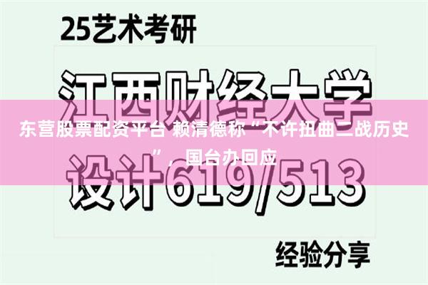 东营股票配资平台 赖清德称“不许扭曲二战历史”，国台办回应