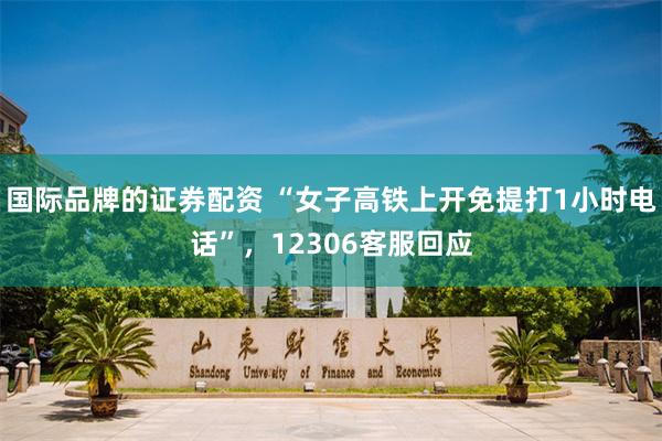国际品牌的证券配资 “女子高铁上开免提打1小时电话”，12306客服回应