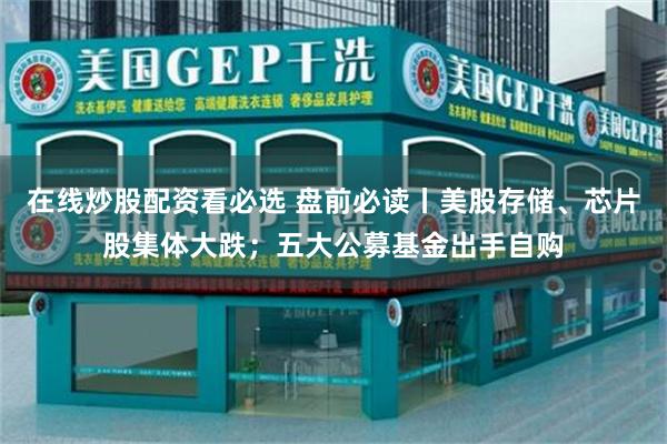 在线炒股配资看必选 盘前必读丨美股存储、芯片股集体大跌；五大公募基金出手自购