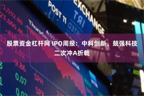股票资金杠杆网 IPO周报：中科创新、兢强科技二次冲A折戟