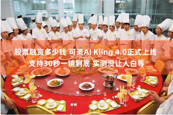 股票融资多少钱 可灵AI Kling 4.0正式上线 支持30秒一镜到底 实测没让人白等