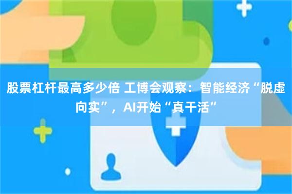 股票杠杆最高多少倍 工博会观察:智能经济“脱虚向实”,AI开始“真干活”
