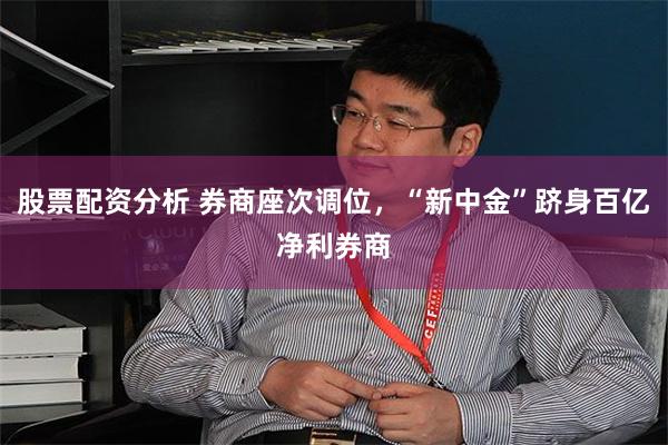 股票配资分析 券商座次调位，“新中金”跻身百亿净利券商